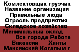 Комлектовщик-грузчик › Название организации ­ Правильные люди › Отрасль предприятия ­ Складское хозяйство › Минимальный оклад ­ 24 000 - Все города Работа » Вакансии   . Ханты-Мансийский,Когалым г.